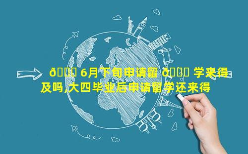 🐅 6月下旬申请留 🐞 学来得及吗,大四毕业后申请留学还来得及吗